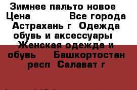 Зимнее пальто новое › Цена ­ 2 500 - Все города, Астрахань г. Одежда, обувь и аксессуары » Женская одежда и обувь   . Башкортостан респ.,Салават г.